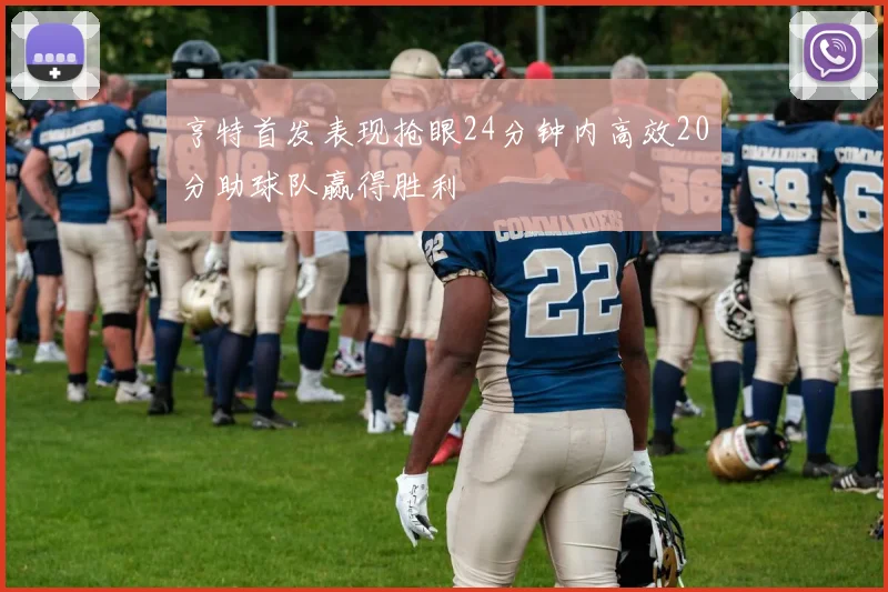 亨特首发表现抢眼24分钟内高效20分助球队赢得胜利