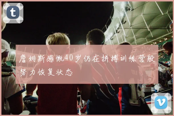 詹姆斯感慨40岁仍在拼搏训练营般努力恢复状态
