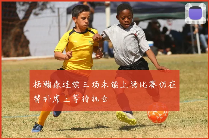 杨瀚森连续三场未能上场比赛仍在替补席上等待机会