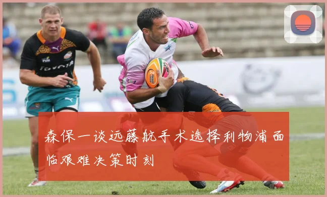 森保一谈远藤航手术选择利物浦面临艰难决策时刻