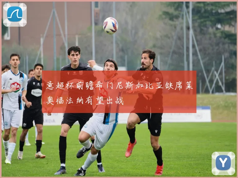 意超杯前瞻希门尼斯加比亚缺席莱奥福法纳有望出战