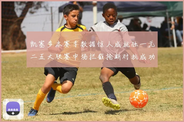 凯塞多本赛季数据惊人成就独一无二五大联赛中场拦截抢断对抗成功均超标