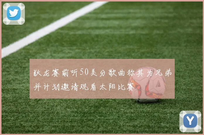 狄龙赛前听50美分歌曲称其为兄弟并计划邀请观看太阳比赛