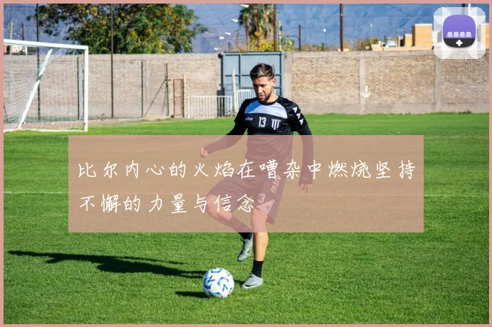 比尔内心的火焰在嘈杂中燃烧坚持不懈的力量与信念
