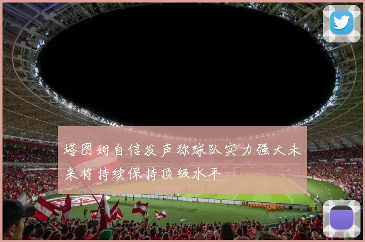 塔图姆自信发声称球队实力强大未来将持续保持顶级水平