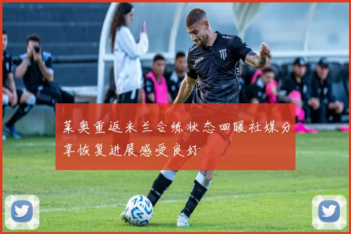 莱奥重返米兰合练状态回暖社媒分享恢复进展感受良好