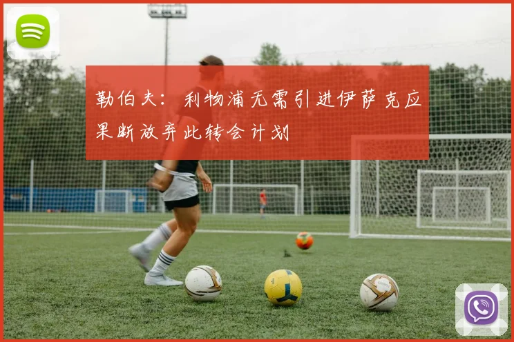 勒伯夫：利物浦无需引进伊萨克应果断放弃此转会计划