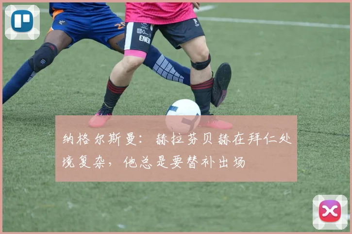纳格尔斯曼：赫拉芬贝赫在拜仁处境复杂，他总是要替补出场