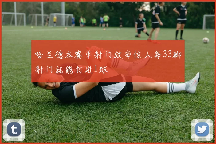 哈兰德本赛季射门效率惊人每33脚射门就能打进1球