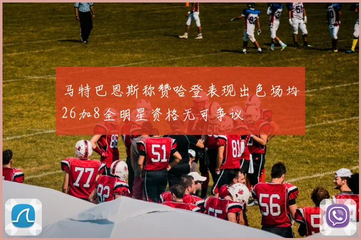 马特巴恩斯称赞哈登表现出色场均26加8全明星资格无可争议
