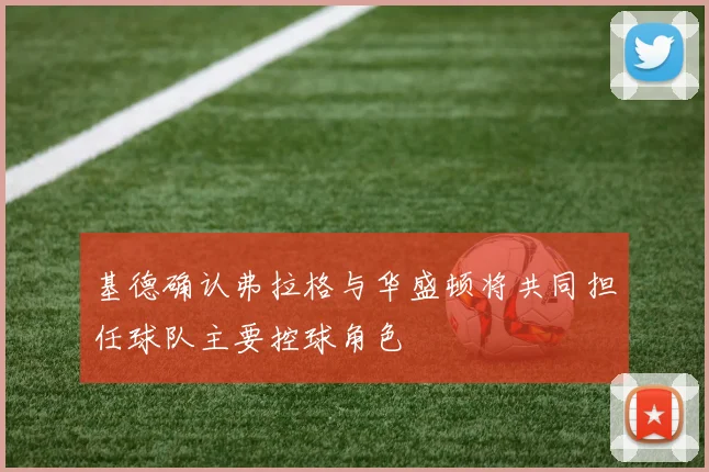 基德确认弗拉格与华盛顿将共同担任球队主要控球角色