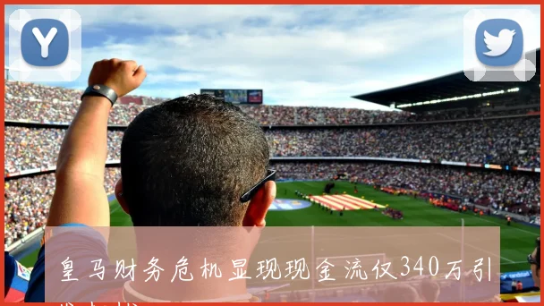 皇马财务危机显现现金流仅340万引发担忧