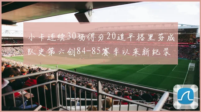 小卡连续30场得分20追平格里芬成队史第六创84-85赛季以来新纪录