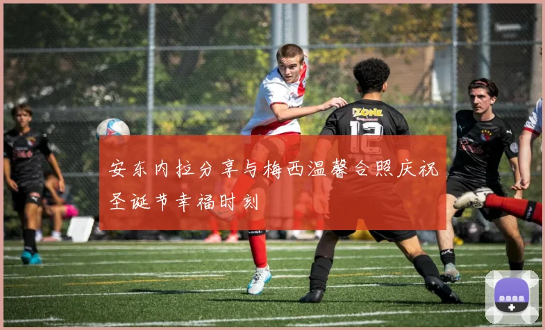 安东内拉分享与梅西温馨合照庆祝圣诞节幸福时刻