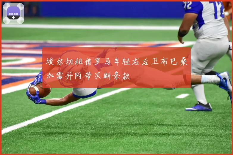 埃尔切租借罗马年轻右后卫布巴桑加雷并附带买断条款