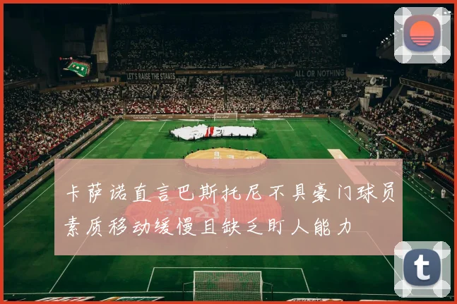 卡萨诺直言巴斯托尼不具豪门球员素质移动缓慢且缺乏盯人能力