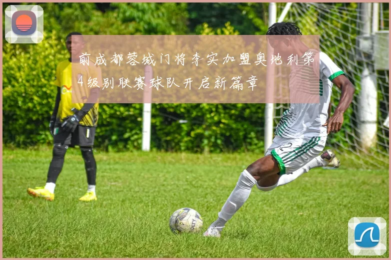 前成都蓉城门将李实加盟奥地利第4级别联赛球队开启新篇章