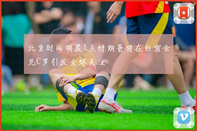 北京时间明晨1点特朗普将在白宫会见C罗引发全球关注