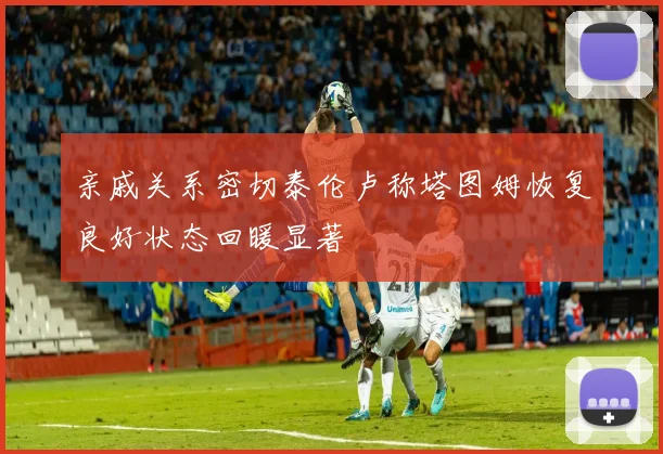 亲戚关系密切泰伦卢称塔图姆恢复良好状态回暖显著