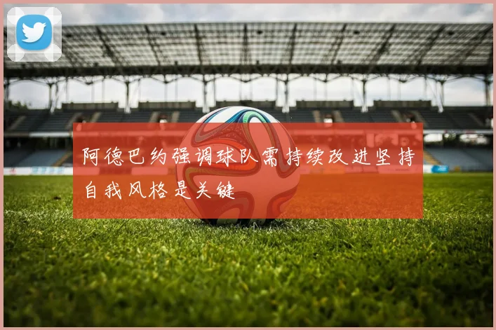 阿德巴约强调球队需持续改进坚持自我风格是关键