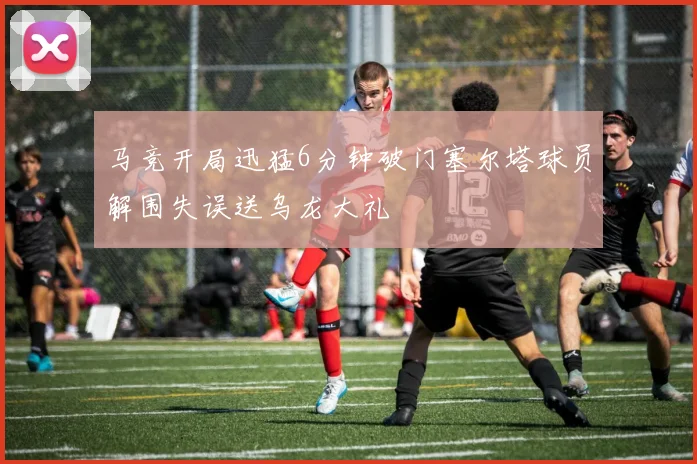 马竞开局迅猛6分钟破门塞尔塔球员解围失误送乌龙大礼