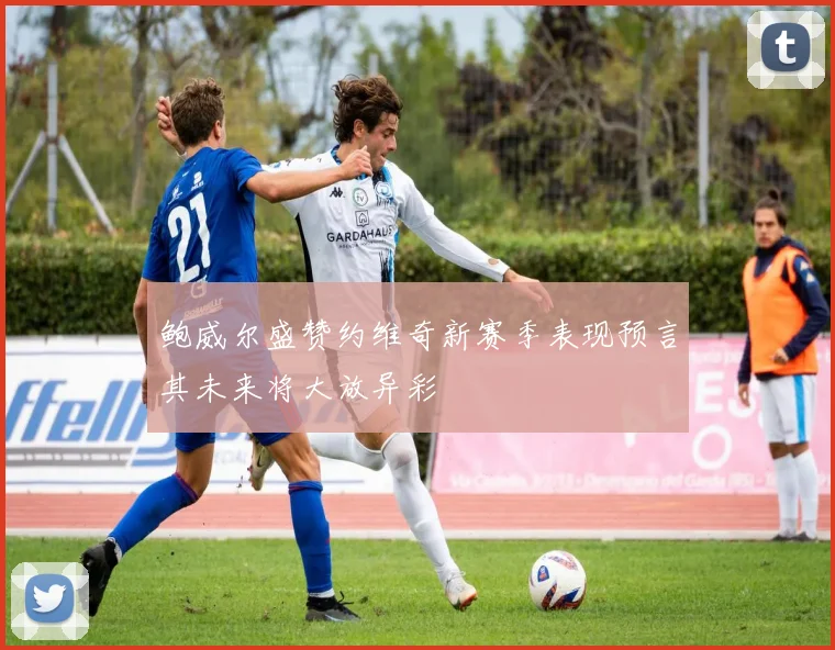鲍威尔盛赞约维奇新赛季表现预言其未来将大放异彩