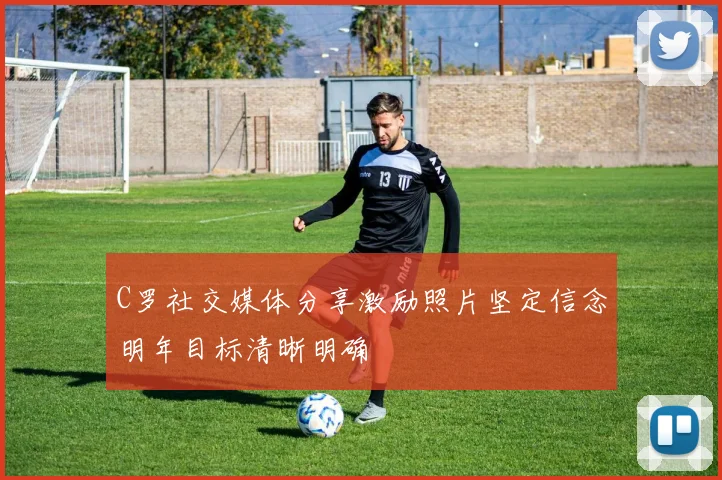 C罗社交媒体分享激励照片坚定信念明年目标清晰明确