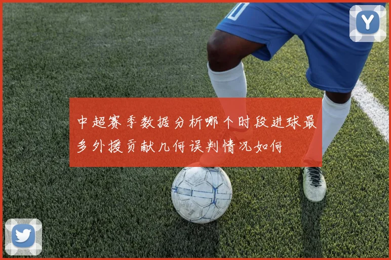 中超赛季数据分析哪个时段进球最多外援贡献几何误判情况如何