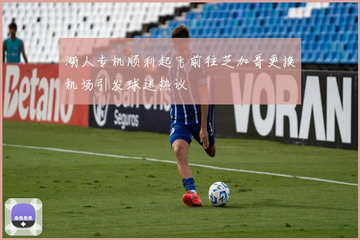 湖人专机顺利起飞前往芝加哥更换机场引发球迷热议