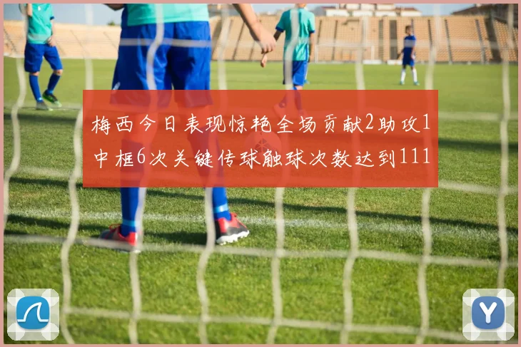 梅西今日表现惊艳全场贡献2助攻1中框6次关键传球触球次数达到111次