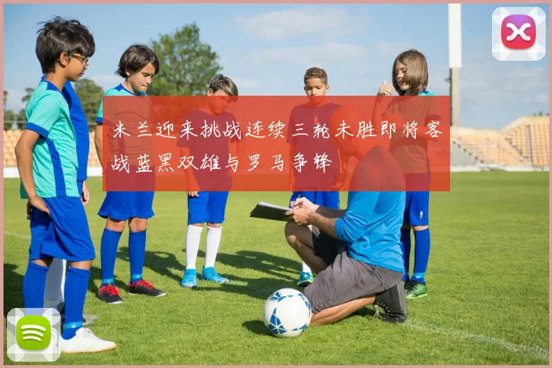 米兰迎来挑战连续三轮未胜即将客战蓝黑双雄与罗马争锋