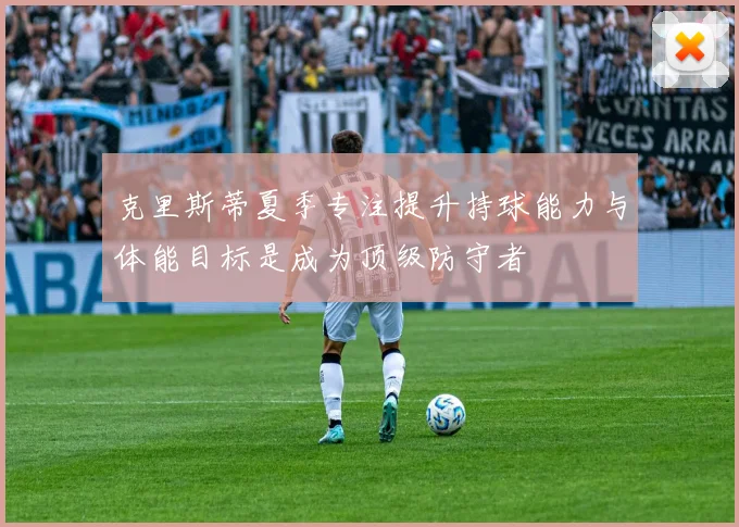 克里斯蒂夏季专注提升持球能力与体能目标是成为顶级防守者