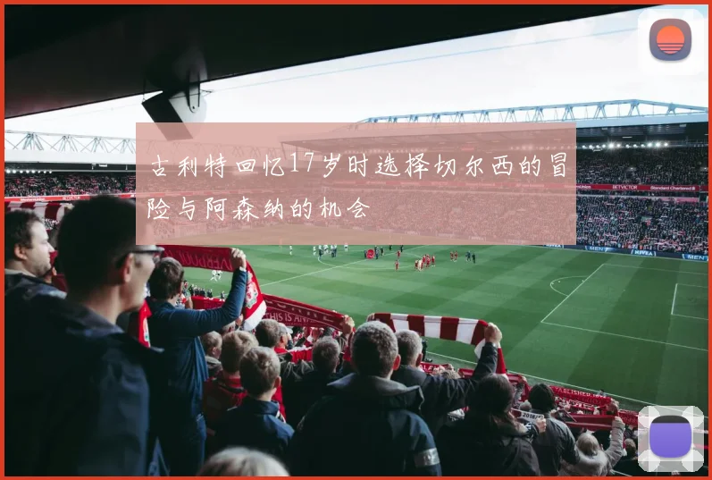 古利特回忆17岁时选择切尔西的冒险与阿森纳的机会