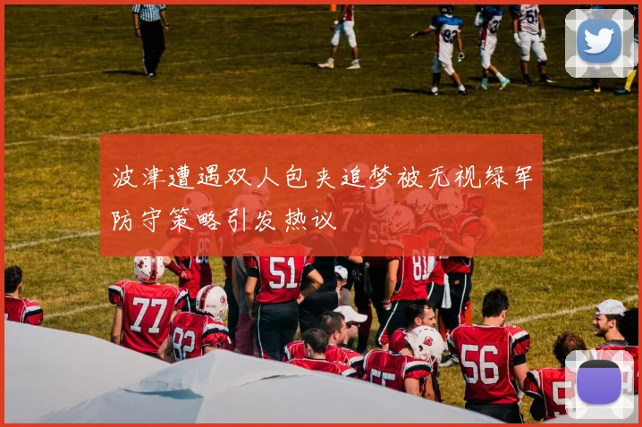 波津遭遇双人包夹追梦被无视绿军防守策略引发热议