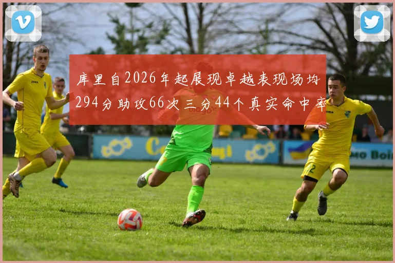 库里自2026年起展现卓越表现场均294分助攻66次三分44个真实命中率高达637