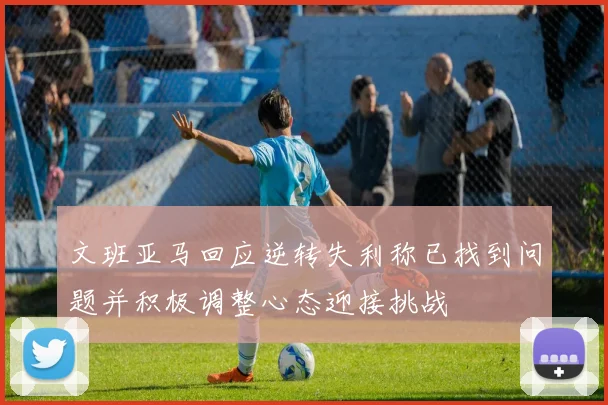 文班亚马回应逆转失利称已找到问题并积极调整心态迎接挑战