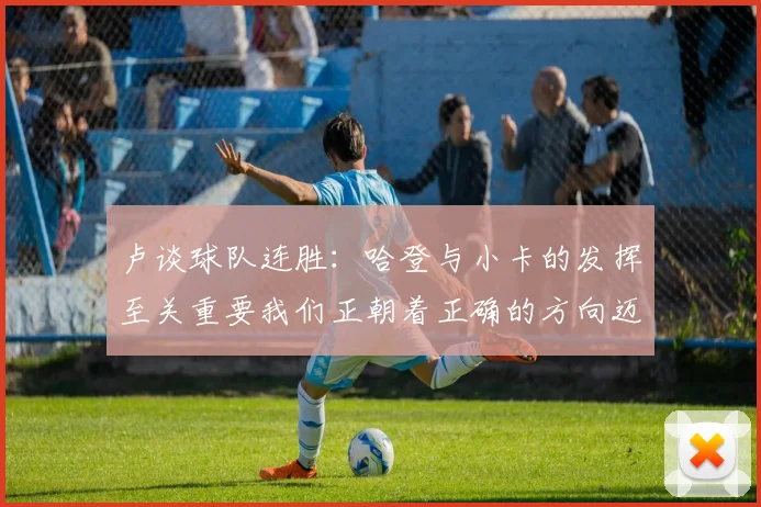 卢谈球队连胜:哈登与小卡的发挥至关重要我们正朝着正确的方向迈进