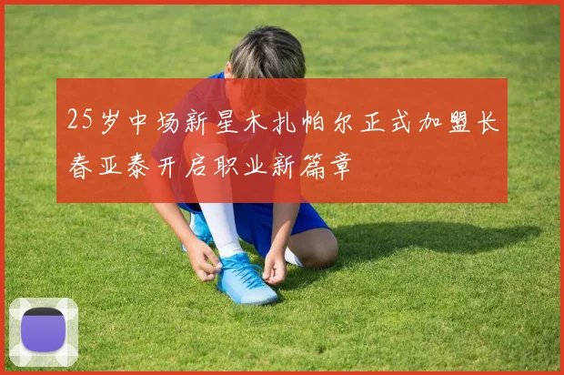 25岁中场新星木扎帕尔正式加盟长春亚泰开启职业新篇章