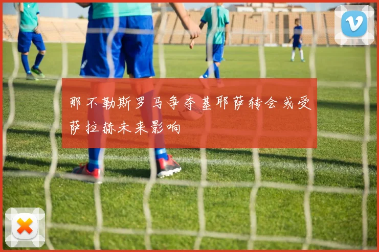 那不勒斯罗马争夺基耶萨转会或受萨拉赫未来影响