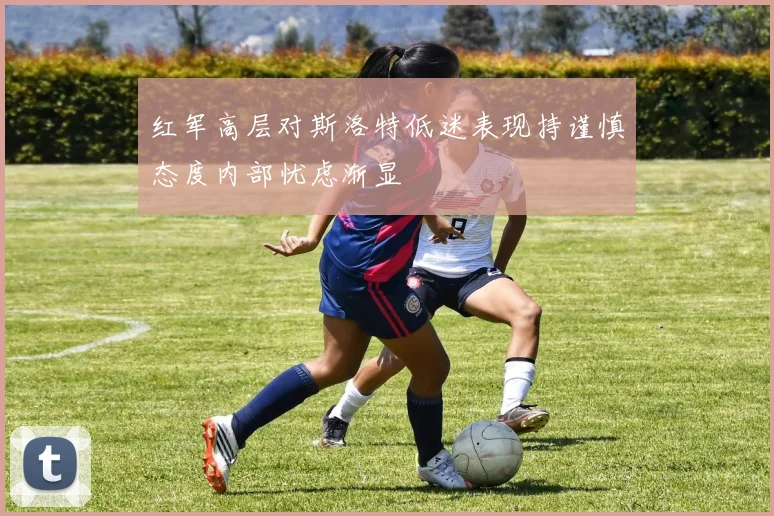 红军高层对斯洛特低迷表现持谨慎态度内部忧虑渐显