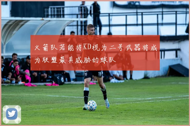 火箭队若能将KD视为二号武器将成为联盟最具威胁的球队