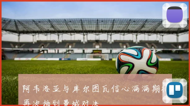 阿韦洛亚与库尔图瓦信心满满期待再次抽到曼城对决