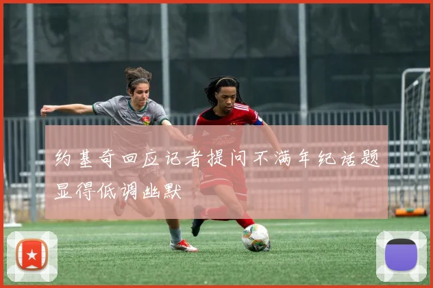 约基奇回应记者提问不满年纪话题显得低调幽默