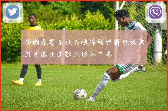 杨瀚森需克服沟通障碍理解教练意图才能快速融入球队节奏