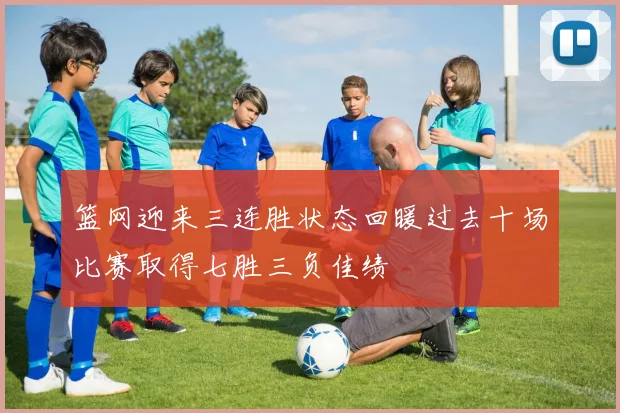 篮网迎来三连胜状态回暖过去十场比赛取得七胜三负佳绩
