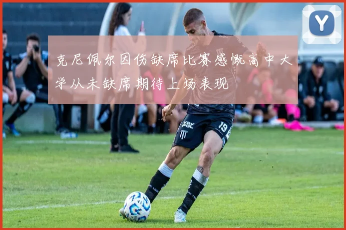 克尼佩尔因伤缺席比赛感慨高中大学从未缺席期待上场表现