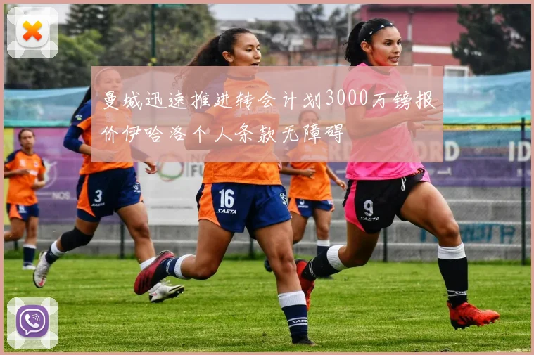 曼城迅速推进转会计划3000万镑报价伊哈洛个人条款无障碍