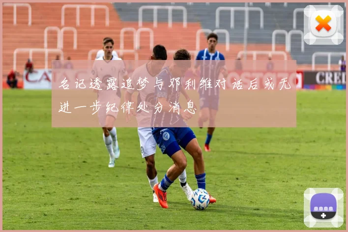 名记透露追梦与邓利维对话后或无进一步纪律处分消息