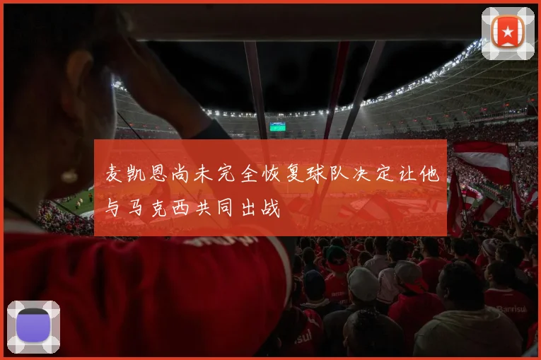 麦凯恩尚未完全恢复球队决定让他与马克西共同出战