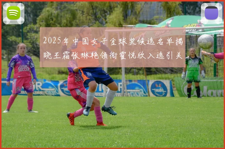 2025年中国女子金球奖候选名单揭晓王霜张琳艳领衔霍悦欣入选引关注